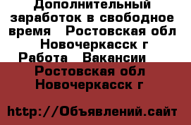 Дополнительный заработок в свободное время - Ростовская обл., Новочеркасск г. Работа » Вакансии   . Ростовская обл.,Новочеркасск г.